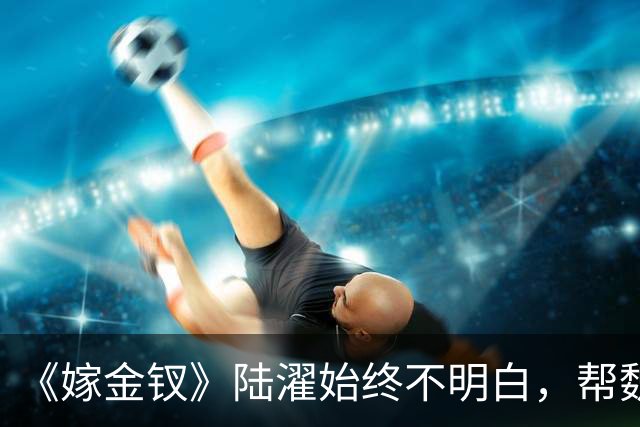 《嫁金钗》陆濯始终不明白，帮魏娆认亲，却让自己变成弃夫