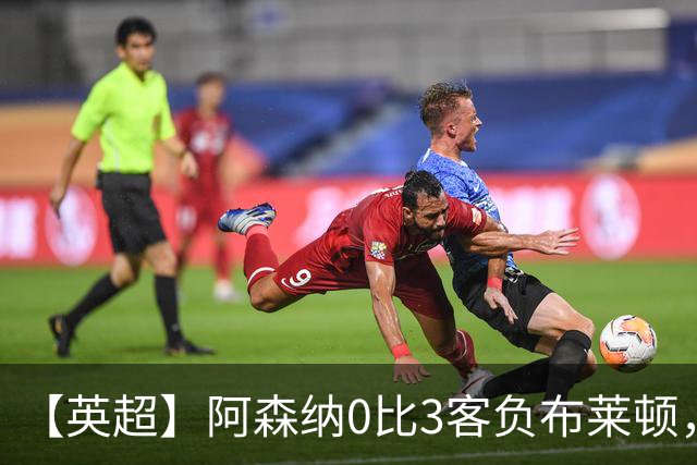 【英超】阿森纳0比3客负布莱顿，遭遇赛季首败
