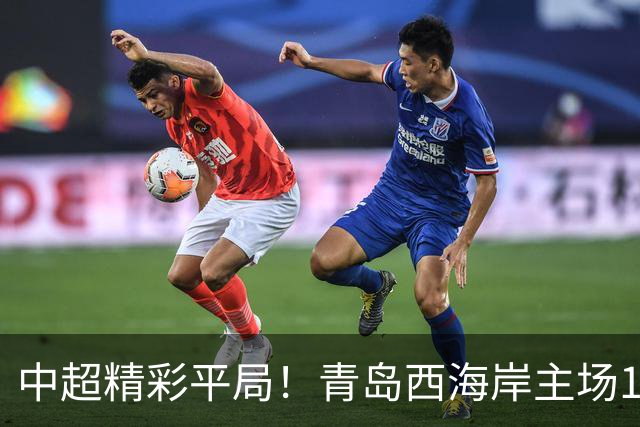 中超精彩平局！青岛西海岸主场1-1战平云南玉昆，阿奇兹上半场破门建功，末段罚丢绝杀点球，球队主场收官战无缘胜利