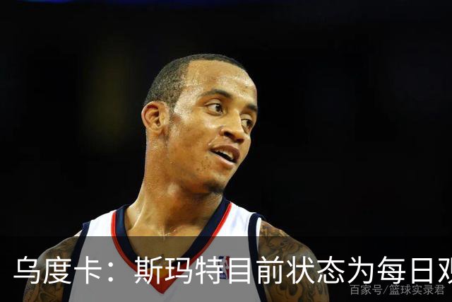 乌度卡：斯玛特目前状态为每日观察 希望他能在下一场比赛前复出