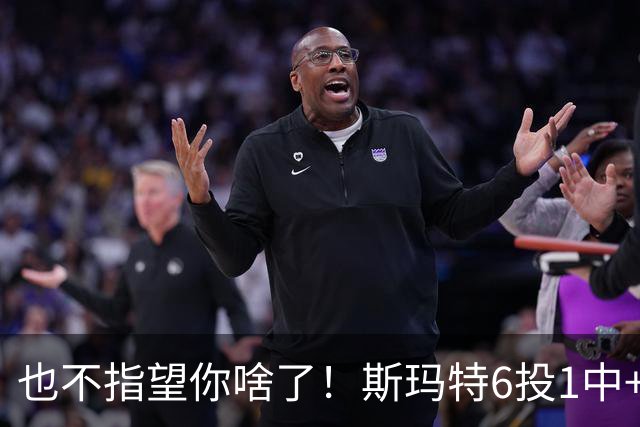 也不指望你啥了！斯玛特6投1中+3失误 三分一个都不进！