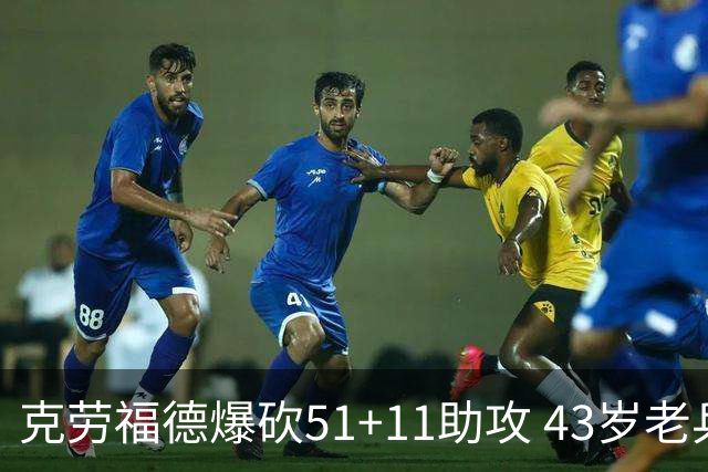 克劳福德爆砍51+11助攻 43岁老兵仍在续写传奇