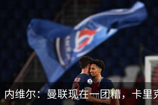 内维尔：曼联现在一团糟，卡里克恐怕还得靠B费救场