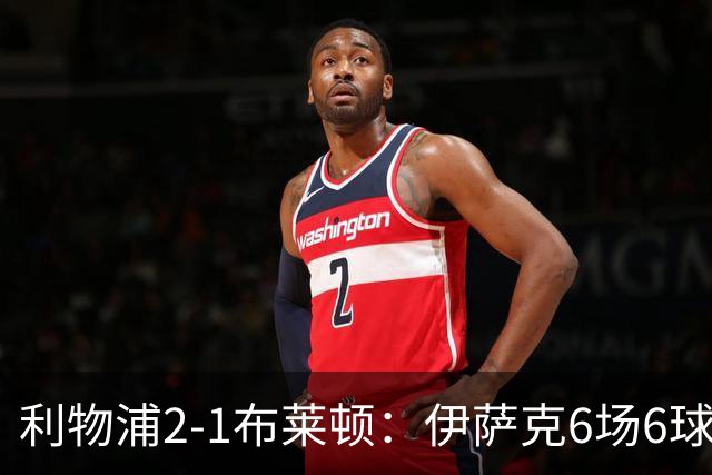 利物浦2-1布莱顿：伊萨克6场6球，维尔茨伤退引担忧