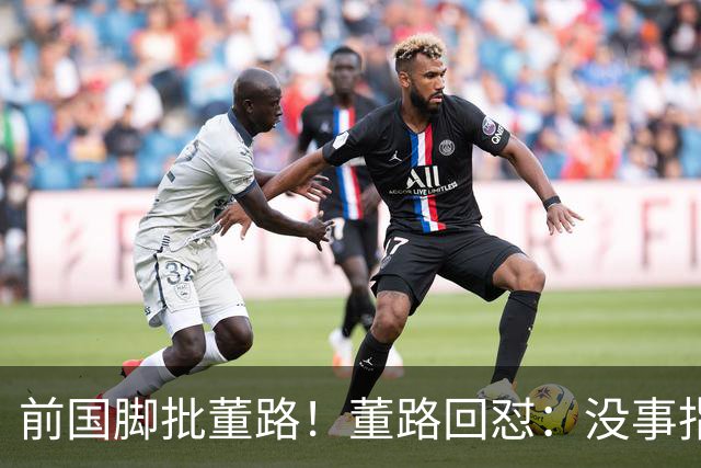 前国脚批董路！董路回怼：没事指摘我们干嘛？有本事自己花几百万办赛
