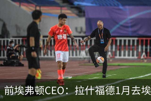 前埃弗顿CEO：拉什福德1月去埃弗顿，这事聊得很凶