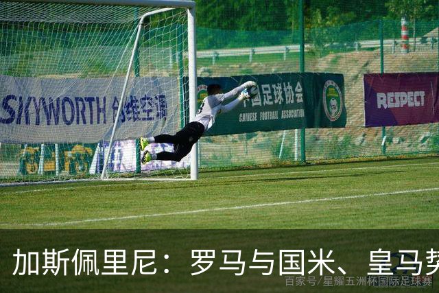 加斯佩里尼：罗马与国米、皇马势均力敌