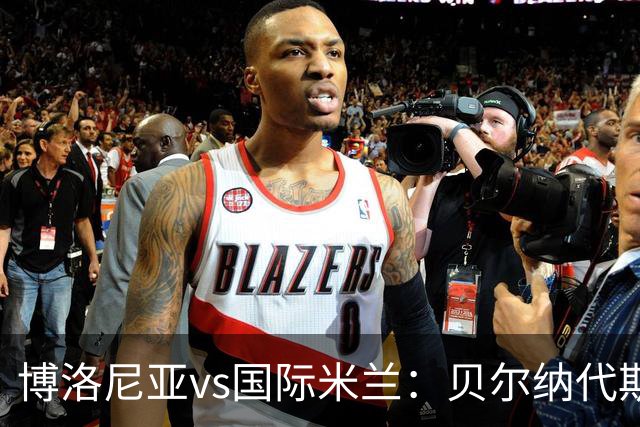 博洛尼亚vs国际米兰：贝尔纳代斯基、达米安首发，巴雷拉、马库斯-图拉姆出战