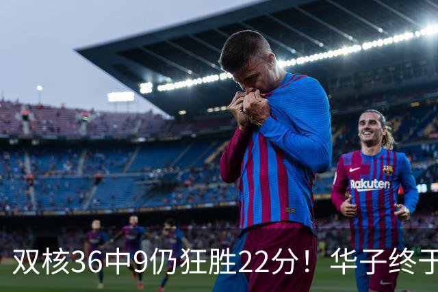 双核36中9仍狂胜22分！华子终于熬出头，库明加11+8+5怕是赌对了