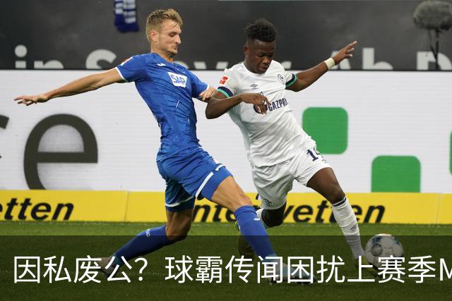 因私废公？球霸传闻困扰上赛季MVP 国米太子问题何在