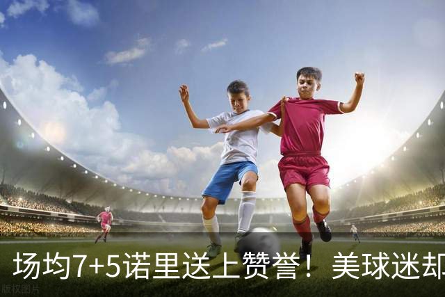 场均7+5诺里送上赞誉！美球迷却朝杨瀚森开炮 多人认为他难入轮换