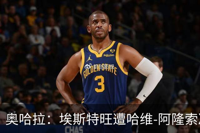 奥哈拉：埃斯特旺遭哈维-阿隆索冷落，或成后者软肋