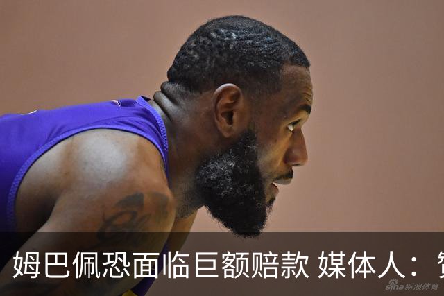 姆巴佩恐面临巨额赔款 媒体人：赞助商只能解约表达愤慨 很难索赔