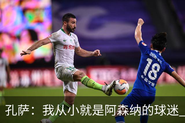 孔萨：我从小就是阿森纳的球迷 我们的目标是赢下欧冠冠军