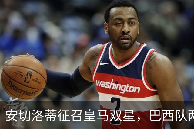 安切洛蒂征召皇马双星，巴西队两场友谊赛飞行1.1万公里