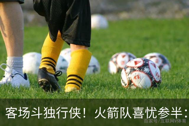 客场斗独行侠！火箭队喜忧参半：双塔+射手同时缺阵，新援休战3场复出