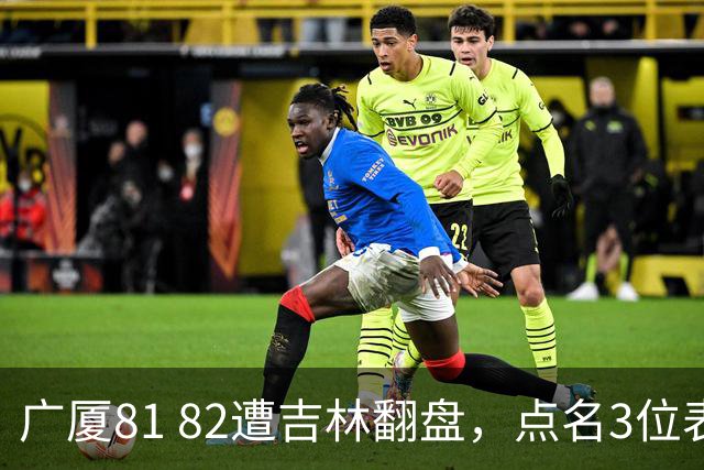 广厦81 82遭吉林翻盘，点名3位表现最差球员，拖累了浙江广厦！