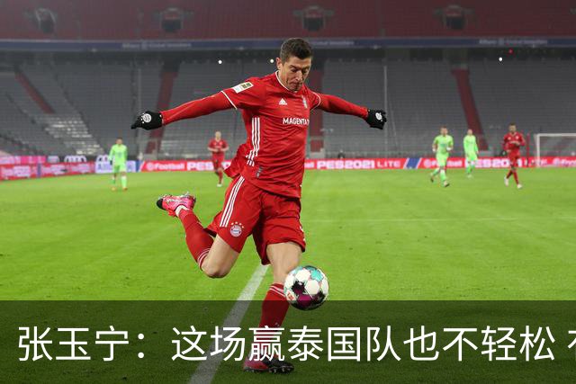 张玉宁：这场赢泰国队也不轻松 有压力就会有动力！