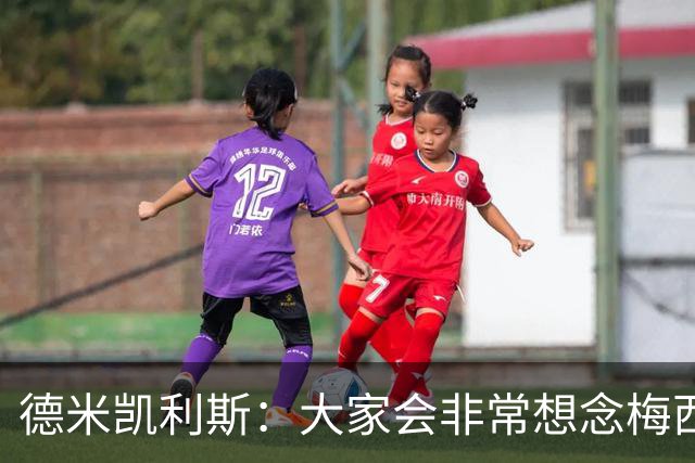 德米凯利斯：大家会非常想念梅西，他留下了极其伟大的传奇