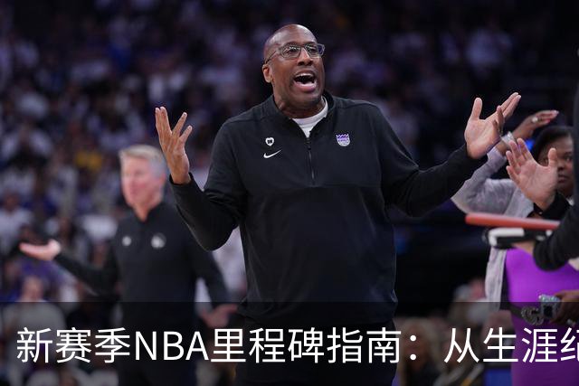 新赛季NBA里程碑指南：从生涯纪录到队史丰碑