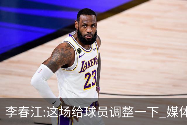 李春江:这场给球员调整一下 媒体人：没皮没脸