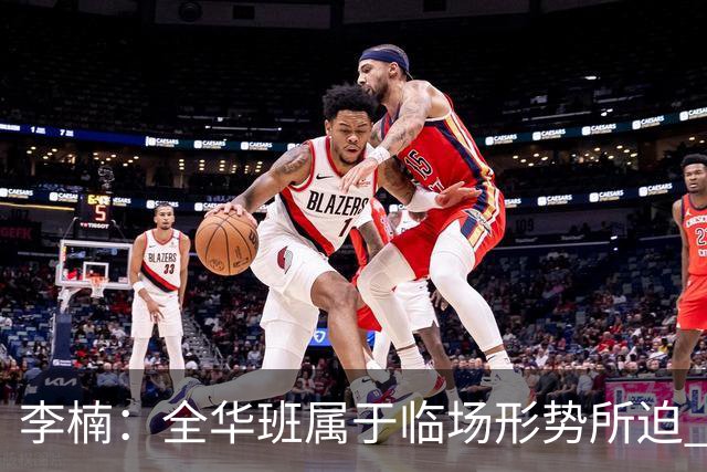 李楠：全华班属于临场形势所迫 一直在研究赵睿和陈盈骏的球权分配