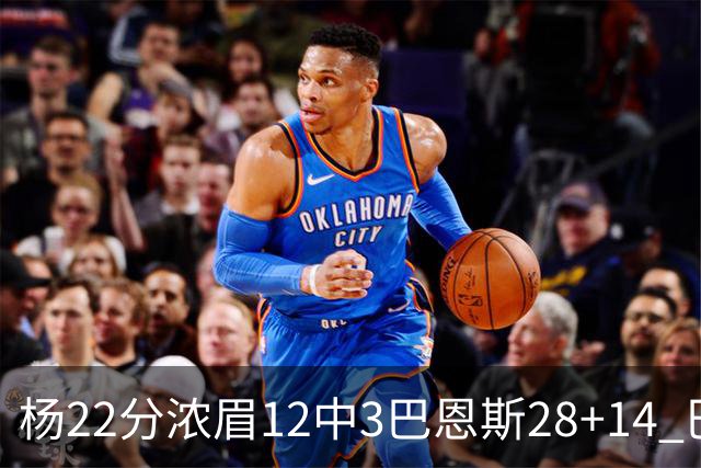 杨22分浓眉12中3巴恩斯28+14 巴雷特23+9猛龙力克奇才