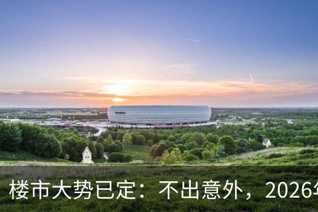楼市大势已定：不出意外，2026年下半年中国楼市或将迎来4大转变