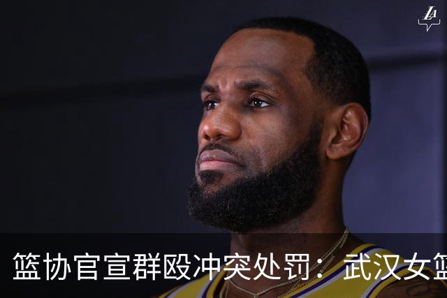篮协官宣群殴冲突处罚：武汉女篮通报批评 丁奕可通报批评停赛八场