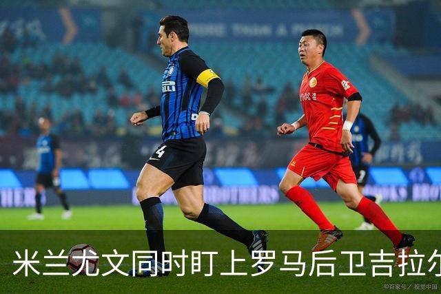 米兰尤文同时盯上罗马后卫吉拉尔迪，冬窗或出手