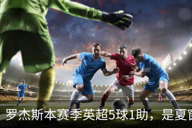 罗杰斯本赛季英超5球1助，是夏窗新援参与进球最多球员