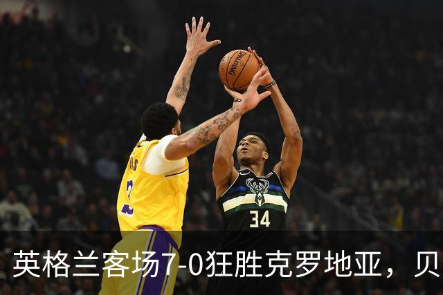 英格兰客场7-0狂胜克罗地亚，贝林1射3传，凯恩2射1传，萨卡双响