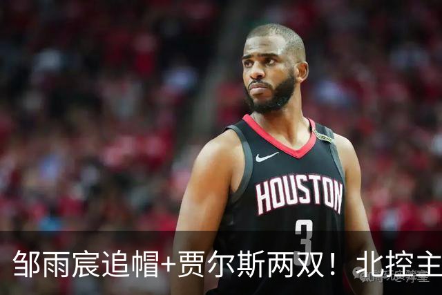 邹雨宸追帽+贾尔斯两双！北控主场大胜新疆，11人轮转厚度显威