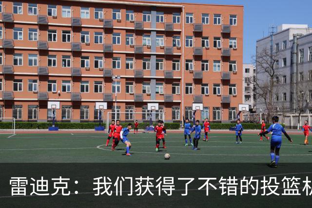 雷迪克：我们获得了不错的投篮机会 但我们每晚必须都能依靠防守