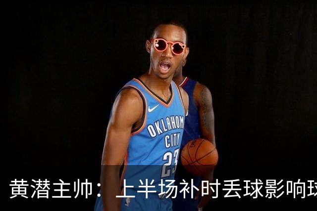 黄潜主帅：上半场补时丢球影响球队情绪，需要改进一些简单的细节
