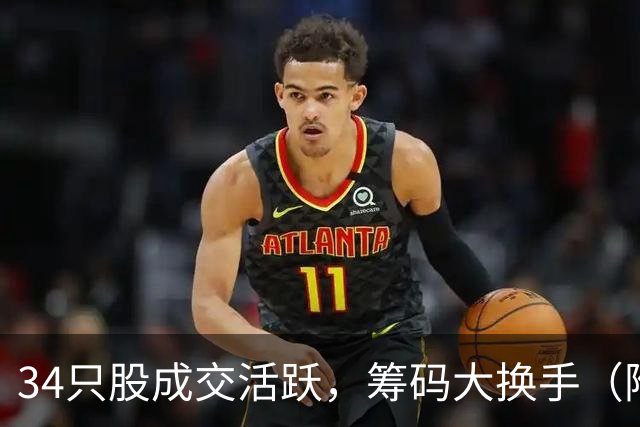 34只股成交活跃，筹码大换手（附股）