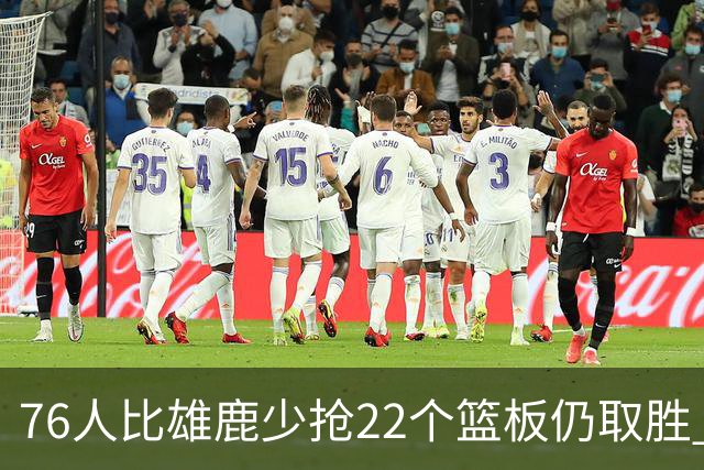 76人比雄鹿少抢22个篮板仍取胜 恩比德三双比肩巴克利 队史第四多