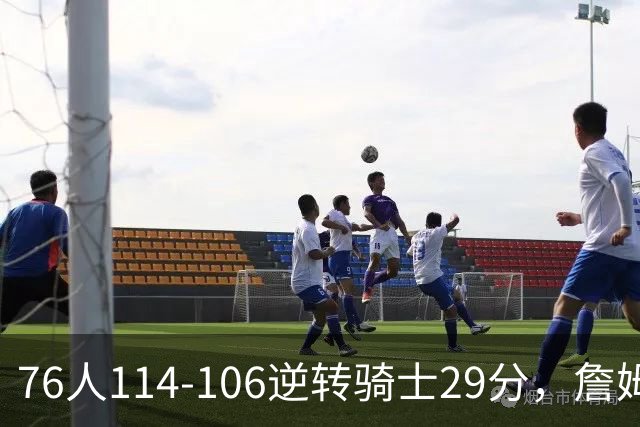 76人114-106逆转骑士29分，詹姆斯17+10+5，马克西32分，米切尔32+10