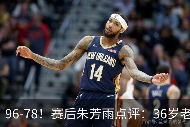 96-78！赛后朱芳雨点评：36岁老将靠脑子打球，本土后卫该好好学