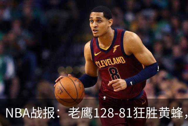 NBA战报：老鹰128-81狂胜黄蜂，阿龙-威金斯19+1+1